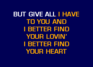 BUT GIVE ALL I HAVE
TO YOU AND
I BETI'EFI FIND
YOUR LOVIN'
I BETTER FIND
YOUR HEART