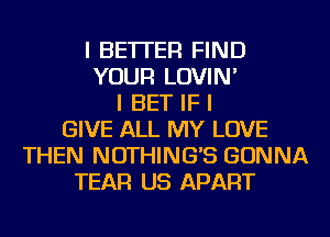 I BETTER FIND
YOUR LOVIN'
I BET IF I
GIVE ALL MY LOVE
THEN NOTHING'S GONNA
TEAR US APART