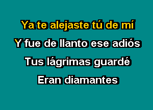 Ya te alejaste tL'J de mi
Y fue de llanto ese adids
Tus lagrimas guardc'a

Eran diamantes

g