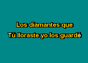 Los diamantes que

Tu lloraste yo los guardt'a