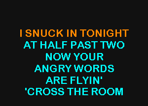 ISNUCK IN TONIGHT
AT HALF PAST TWO

NOW YOUR
ANGRY WORDS

ARE FLYIN'
'0 R088 THE ROOM