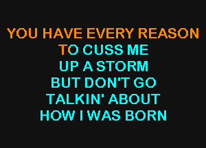 YOU HAVE EVERY REASON
TO CUSS ME
UP ASTORM
BUT DON'T GO
TALKIN' ABOUT
HOW I WAS BORN