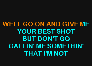 WELL GO ON AND GIVE ME
YOUR BEST SHOT
BUT DON'T GO
CALLIN' ME SOMETHIN'
THAT I'M NOT