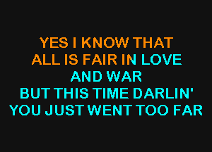 YES I KNOW THAT
ALL IS FAIR IN LOVE
AND WAR
BUT THIS TIME DARLIN'
YOU JUSTWENT T00 FAR