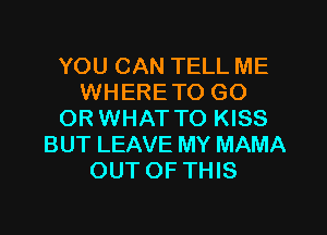 YOU CAN TELL ME
WHERETO GO
ORWHAT TO KISS
BUT LEAVE MY MAMA
OUT OF THIS