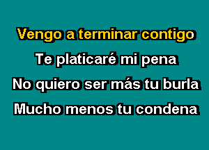 Vengo a terminar contigo
Te platicargz mi pena
No quiero ser mas tu burla

Mucho menos tu condena