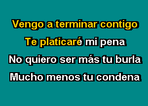 Vengo a terminar contigo
Te platicargz mi pena
No quiero ser mas tu burla

Mucho menos tu condena