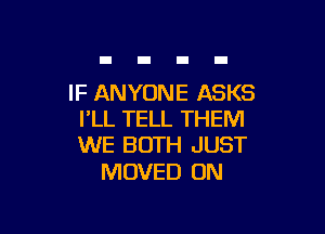 IF ANYONE ASKS

I'LL TELL THEM
WE BOTH JUST

MOVED ON