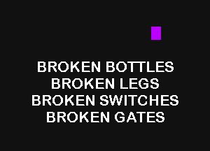 BROKEN BO'ITLES
BROKEN LEGS
BROKEN SWITCHES
BROKEN GATES