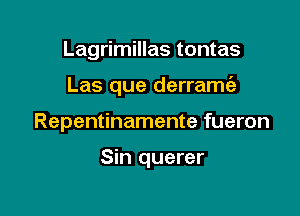 Lagrimillas tontas

Las que derramcih

Repentinamente fueron

Sin querer