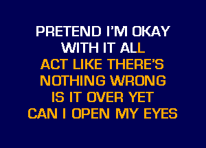 PRETEND I'M OKAY
WITH IT ALL
ACT LIKE THERE'S
NOTHING WRONG
IS IT OVER YET
CAN I OPEN MY EYES