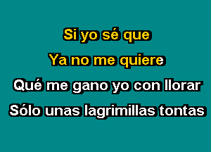 Si yo sc'e que

Ya no me quiere
Que'a me gano yo con llorar

S6lo unas lagrimillas tontas