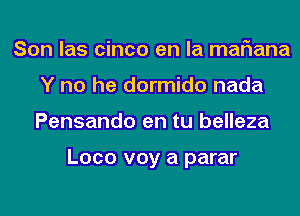 Son las cinco en la mariana
Y no he dormido nada
Pensando en tu belleza

Loco voy a parar