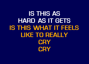 IS THIS AS
HARD AS IT GETS
IS THIS WHAT IT FEELS
LIKE TO REALLY
CRY
CRY