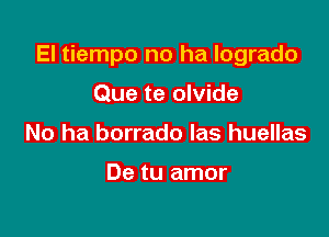 El tiempo no ha logrado

Que te olvide
No ha borrado las huellas

De tu amor