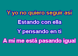 Y yo no quiero seguir asi
Estando con ella
Y pensando en ti

A mi me esta pasando igual