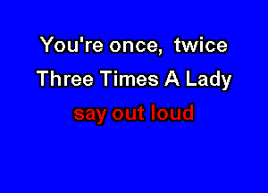 You're once, twice
Three Times A Lady