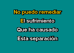 No puedo remediar
El sufrimiento

Que ha causado

Esta separacibn