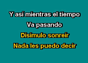 Y asi mientras el tiempo

Va pasando
Disimulo sonreir

Nada Ies puedo decir