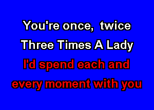 You're once, twice
Three Times A Lady