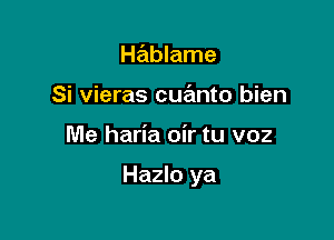 Hablame
Si vieras cue'mto bien

Me haria oir tu voz

Hazlo ya