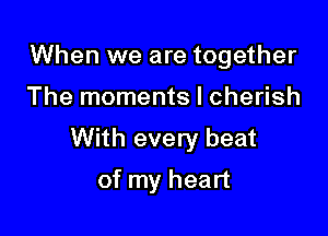 When we are together

The moments I cherish

With every beat

of my heart