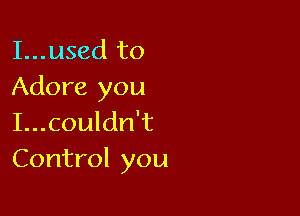 I...used to
Adore you

I...couldn't
Control you