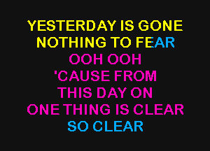 YESTERDAY IS GONE
NOTHING TO FEAR

SO CLEAR