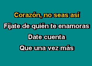 Corazc'm, no seas asi

Fijate de quic'an te enamoras

Date cuenta

Que una vez mas