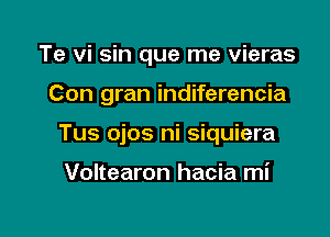 Te vi sin que me vieras

Con gran indiferencia

Tus ojos ni siquiera

Voltearon hacia mi