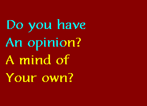 Do you have
An opinion?

A mind of
Your own?