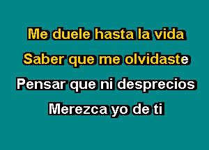 Me duele hasta la Vida
Saber que me olvidaste
Pensar que ni desprecios

Merezca yo de ti