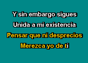 Y sin embargo sigues
Unida a mi existencia
Pensar que ni desprecios

Merezca yo de ti