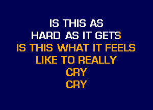 IS THIS AS
HARD AS IT GETS
IS THIS WHAT IT FEELS
LIKE TO REALLY
CRY
CRY