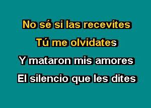 No sc'e si las recevites
Tu me olvidates

Y mataron mis amores

El silencio que les dites