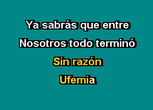 Ya sabras que entre

Nosotros todo terminc')
Sin razdn

Ufemia