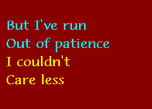 But I've run
Out of patience

I couldn't
Care less