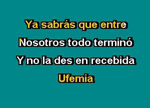 Ya sabras que entre

Nosotros todo terminc')
Y no la des en recebida

Ufemia