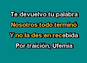 Te devuelvo tu palabra
Nosotros todo termim')

Y no la des en recebida

Por traicibn, Ufemia

g