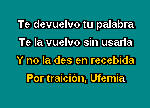 Te devuelvo tu palabra
Te la vuelvo sin usarla

Y no la des en recebida

Por traicibn, Ufemia

g