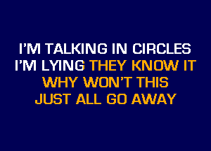 I'M TALKING IN CIRCLES
I'M LYING THEY KNOW IT
WHY WON'T THIS
JUST ALL GO AWAY