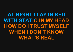 AT NIGHTI LAY IN BED
WITH STATIC IN MY HEAD
HOW DO I TRUST MYSELF

WHEN I DON'T KNOW

WHAT'S REAL
