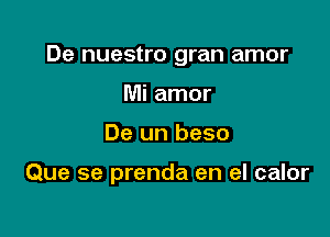 De nuestro gran amor

Mi amor
De un beso

Que se prenda en el calor