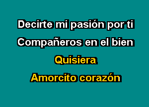 Decirte mi pasidn por ti

Compafleros en el bien
Quisiera

Amorcito corazc'm