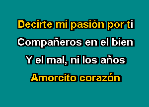 Decirte mi pasidn por ti

Compafleros en el bien
Y el mal, ni los afws

Amorcito corazc'm