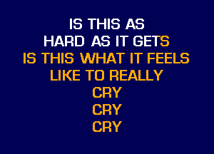 IS THIS AS
HARD AS IT GETS
IS THIS WHAT IT FEELS
LIKE TO REALLY
CRY
CRY
CRY