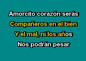 Amorcito corazdn seras
CompaFIeros en el bien

Y el mal, ni Ios alios

Nos podmn pesar

g