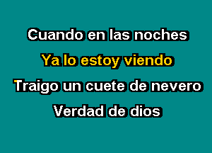 Cuando en las noches

Ya lo estoy viendo

Traigo un cuete de nevero
Verdad de dios