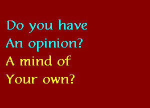Do you have
An opinion?

A mind of
Your own?