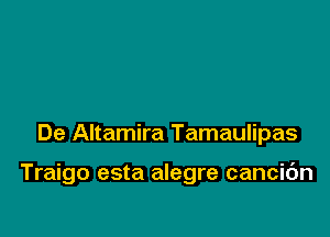 De Altamira Tamaulipas

Traigo esta alegre cancidn